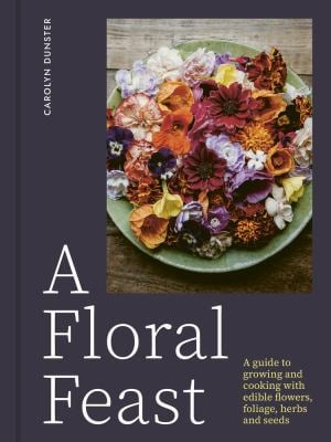 Floral Feast: A Guide to Growing and Cooking with Edible Flowers, Foliage, Herbs and Seeds by Carolyn Dunster